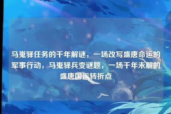 马嵬驿任务的千年解谜,一场改写盛唐命运的军事行动,马嵬驿兵变谜题,一场千年未解的盛唐国运转折点