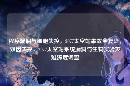 程序漏洞与细胞失控，2077太空站事故全复盘，双因失控，2077太空站系统漏洞与生物实验灾难深度调查
