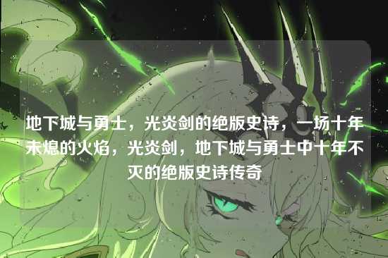 地下城与勇士,光炎剑的绝版史诗,一场十年未熄的火焰,光炎剑,地下城与勇士中十年不灭的绝版史诗传奇