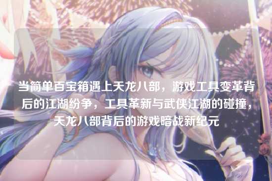 当简单百宝箱遇上天龙八部,游戏工具变革背后的江湖纷争,工具革新与武侠江湖的碰撞,天龙八部背后的游戏暗战新纪元