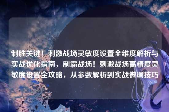 制胜关键！刺激战场灵敏度设置全维度解析与实战优化指南，制霸战场！刺激战场高精度灵敏度设置全攻略，从参数解析到实战微调技巧