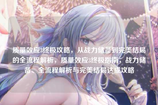 质量效应3终极攻略，从战力储备到完美结局的全流程解析，质量效应3终极指南，战力储备、全流程解析与完美结局达成攻略