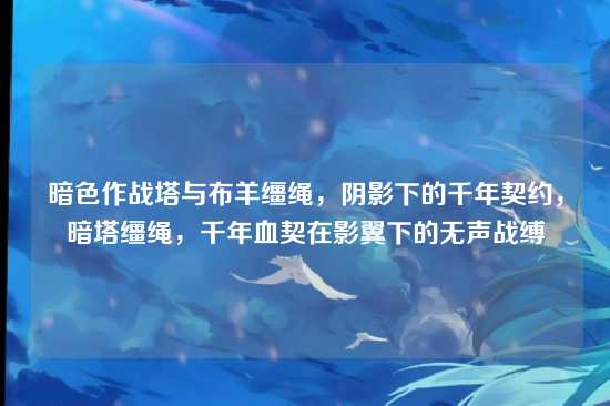 暗色作战塔与布羊缰绳，阴影下的千年契约，暗塔缰绳，千年血契在影翼下的无声战缚