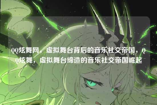 QQ炫舞网，虚拟舞台背后的音乐社交帝国，QQ炫舞，虚拟舞台缔造的音乐社交帝国崛起