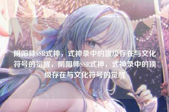 阴阳师SSR式神，式神录中的顶级存在与文化符号的觉醒，阴阳师SSR式神，式神录中的顶级存在与文化符号的觉醒