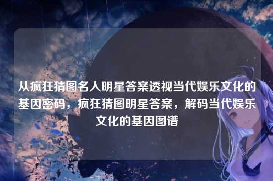 从疯狂猜图名人明星答案透视当代娱乐文化的基因密码，疯狂猜图明星答案，解码当代娱乐文化的基因图谱