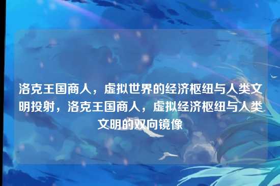 洛克王国商人，虚拟世界的经济枢纽与人类文明投射，洛克王国商人，虚拟经济枢纽与人类文明的双向镜像