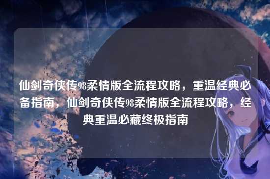 仙剑奇侠传98柔情版全流程攻略,重温经典必备指南,仙剑奇侠传98柔情版全流程攻略,经典重温必藏终极指南
