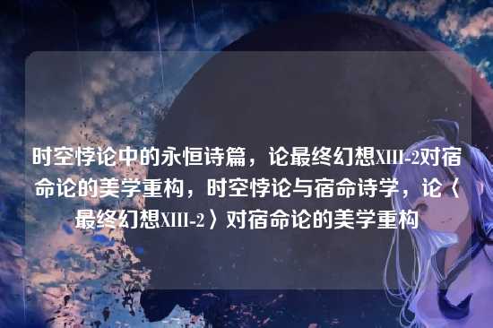 时空悖论中的永恒诗篇,论最终幻想XIII-2对宿命论的美学重构,时空悖论与宿命诗学,论〈最终幻想XIII-2〉对宿命论的美学重构