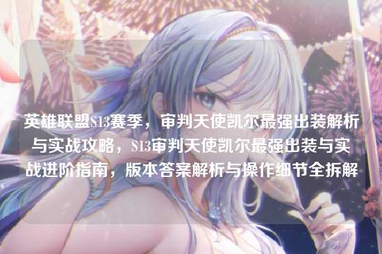 英雄联盟S13赛季，审判天使凯尔最强出装解析与实战攻略，S13审判天使凯尔最强出装与实战进阶指南，版本答案解析与操作细节全拆解