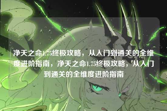 净天之命1.75终极攻略，从入门到通关的全维度进阶指南，净天之命1.75终极攻略，从入门到通关的全维度进阶指南