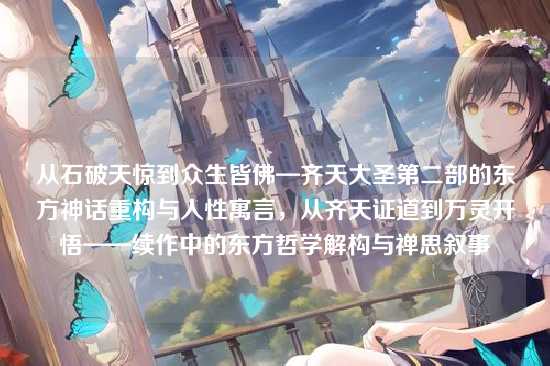 从石破天惊到众生皆佛—齐天大圣第二部的东方神话重构与人性寓言，从齐天证道到万灵开悟——续作中的东方哲学解构与禅思叙事