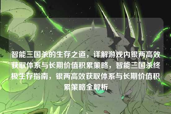 智能三国杀的生存之道,详解游戏内银两高效获取体系与长期价值积累策略,智能三国杀终极生存指南,银两高效获取体系与长期价值积累策略全解析