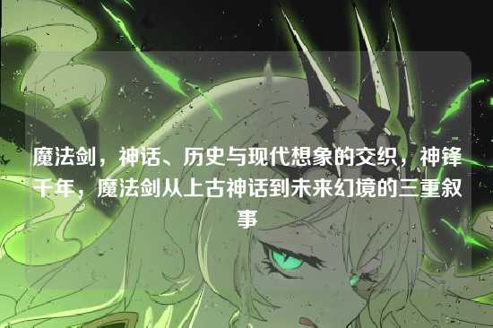 魔法剑,神话、历史与现代想象的交织,神锋千年,魔法剑从上古神话到未来幻境的三重叙事
