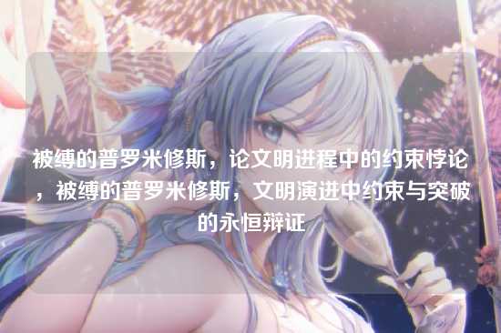 被缚的普罗米修斯，论文明进程中的约束悖论，被缚的普罗米修斯，文明演进中约束与突破的永恒辩证