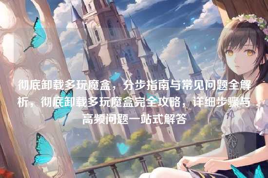 彻底卸载多玩魔盒,分步指南与常见问题全解析,彻底卸载多玩魔盒完全攻略,详细步骤与高频问题一站式解答