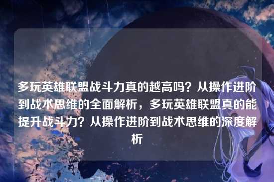 多玩英雄联盟战斗力真的越高吗?从操作进阶到战术思维的全面解析,多玩英雄联盟真的能提升战斗力?从操作进阶到战术思维的深度解析