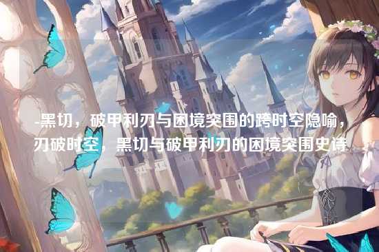 -黑切,破甲利刃与困境突围的跨时空隐喻,刃破时空,黑切与破甲利刃的困境突围史诗