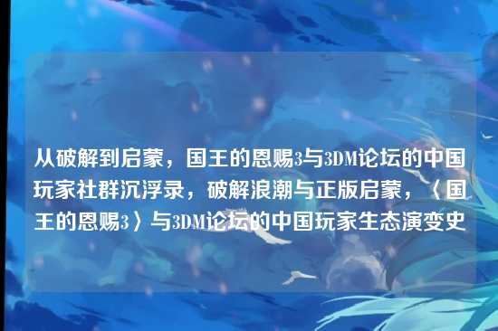 从破解到启蒙,国王的恩赐3与3DM论坛的中国玩家社群沉浮录,破解浪潮与正版启蒙,〈国王的恩赐3〉与3DM论坛的中国玩家生态演变史