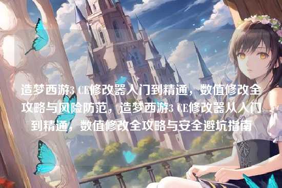 造梦西游3 CE修改器入门到精通，数值修改全攻略与风险防范，造梦西游3 CE修改器从入门到精通，数值修改全攻略与安全避坑指南