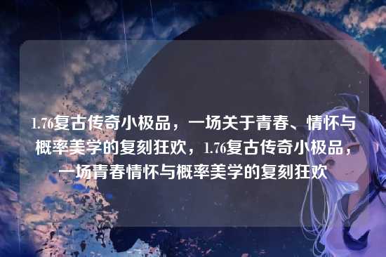 1.76复古传奇小极品,一场关于青春、情怀与概率美学的复刻狂欢,1.76复古传奇小极品,一场青春情怀与概率美学的复刻狂欢