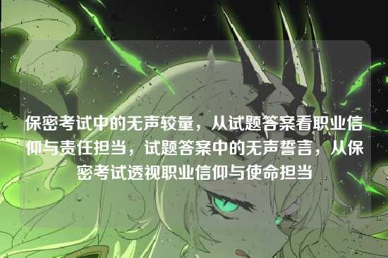 保密考试中的无声较量，从试题答案看职业信仰与责任担当，试题答案中的无声誓言，从保密考试透视职业信仰与使命担当