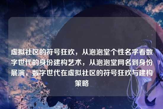 虚拟社区的符号狂欢，从泡泡堂个性名字看数字世代的身份建构艺术，从泡泡堂网名到身份展演，数字世代在虚拟社区的符号狂欢与建构策略