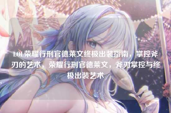 LOL荣耀行刑官德莱文终极出装指南，掌控斧刃的艺术，荣耀行刑官德莱文，斧刃掌控与终极出装艺术