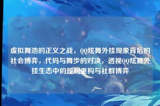 虚拟舞池的正义之战,QQ炫舞外挂现象背后的社会博弈,代码与舞步的对决,透视QQ炫舞外挂生态中的规则重构与社群博弈