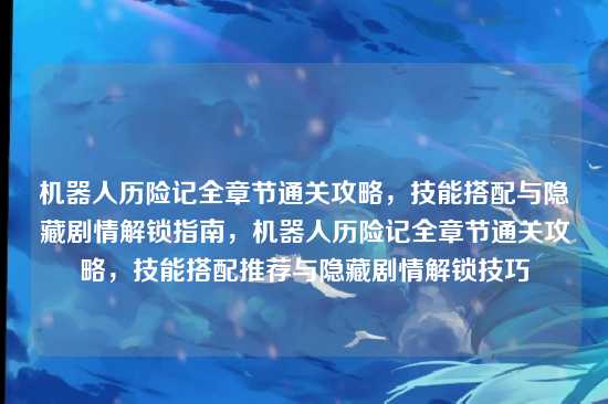 机器人历险记全章节通关攻略,技能搭配与隐藏剧情解锁指南,机器人历险记全章节通关攻略,技能搭配推荐与隐藏剧情解锁技巧