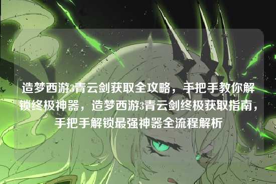 造梦西游3青云剑获取全攻略，手把手教你解锁终极神器，造梦西游3青云剑终极获取指南，手把手解锁最强神器全流程解析