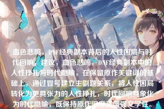 血色悲鸣,DNF经典副本背后的人性困局与时代回响,建议,血色悲鸣,DNF经典副本中的人性挣扎与时代隐喻,在保留原作关键词的基础上,通过冒号建立主副题关系,将人性困局转化为更具张力的人性挣扎,时代回响具象化为时代隐喻,既保持原作深度又增强文学性。主标题保留游戏玩家耳熟能详的副本意象,副标题通过双重维度揭示内容深度,形成从具象到抽象的认知跃迁。)