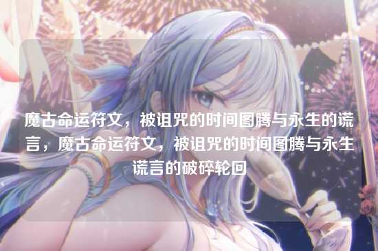 魔古命运符文，被诅咒的时间图腾与永生的谎言，魔古命运符文，被诅咒的时间图腾与永生谎言的破碎轮回