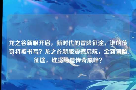 龙之谷新服开启,新时代的冒险征途,谁的传奇将被书写?龙之谷新服震撼启航,全新冒险征途,谁将缔造传奇巅峰?