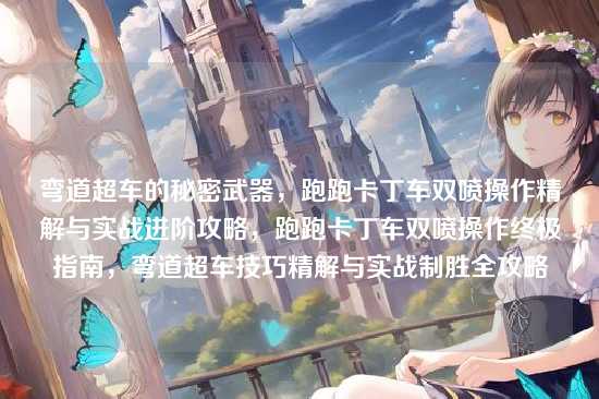 弯道超车的秘密武器,跑跑卡丁车双喷操作精解与实战进阶攻略,跑跑卡丁车双喷操作终极指南,弯道超车技巧精解与实战制胜全攻略