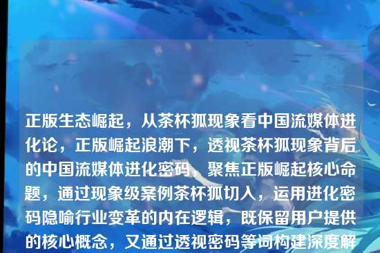 正版生态崛起，从茶杯狐现象看中国流媒体进化论，正版崛起浪潮下，透视茶杯狐现象背后的中国流媒体进化密码，聚焦正版崛起核心命题，通过现象级案例茶杯狐切入，运用进化密码隐喻行业变革的内在逻辑，既保留用户提供的核心概念，又通过透视密码等词构建深度解析视角，破折号与引号强化视觉层次，符合深度行业分析文章的标题调性。）