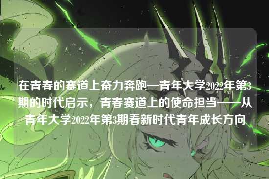 在青春的赛道上奋力奔跑—青年大学2022年第3期的时代启示,青春赛道上的使命担当——从青年大学2022年第3期看新时代青年成长方向