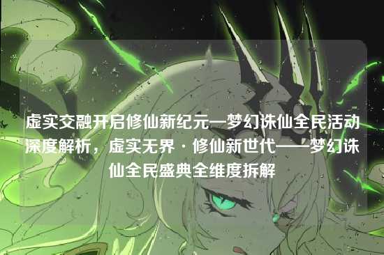 虚实交融开启修仙新纪元—梦幻诛仙全民活动深度解析,虚实无界·修仙新世代——梦幻诛仙全民盛典全维度拆解
