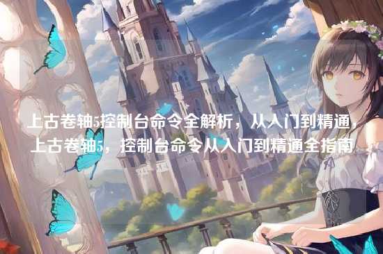 上古卷轴5控制台命令全解析,从入门到精通,上古卷轴5,控制台命令从入门到精通全指南