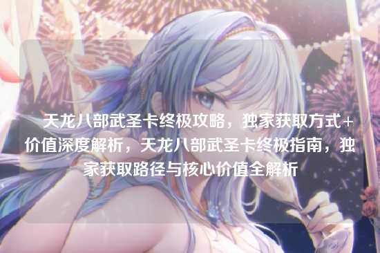▎天龙八部武圣卡终极攻略,独家获取方式+价值深度解析,天龙八部武圣卡终极指南,独家获取路径与核心价值全解析