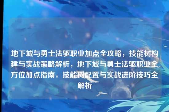地下城与勇士法驱职业加点全攻略,技能树构建与实战策略解析,地下城与勇士法驱职业全方位加点指南,技能树配置与实战进阶技巧全解析