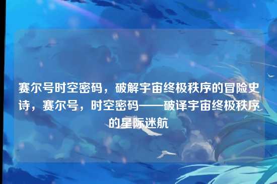 赛尔号时空密码，破解宇宙终极秩序的冒险史诗，赛尔号，时空密码——破译宇宙终极秩序的星际迷航