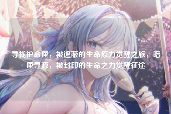 寻找护命匣，被遮蔽的生命原力觉醒之旅，暗匣寻源，被封印的生命之力觉醒征途