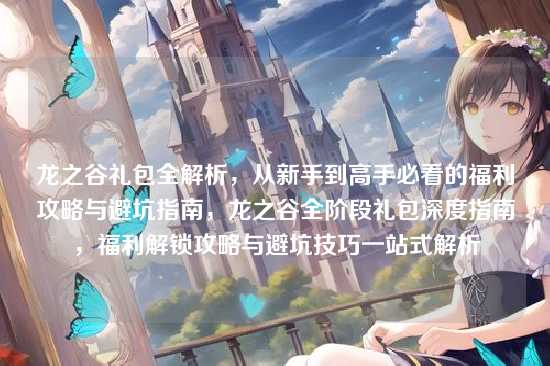 龙之谷礼包全解析，从新手到高手必看的福利攻略与避坑指南，龙之谷全阶段礼包深度指南，福利解锁攻略与避坑技巧一站式解析