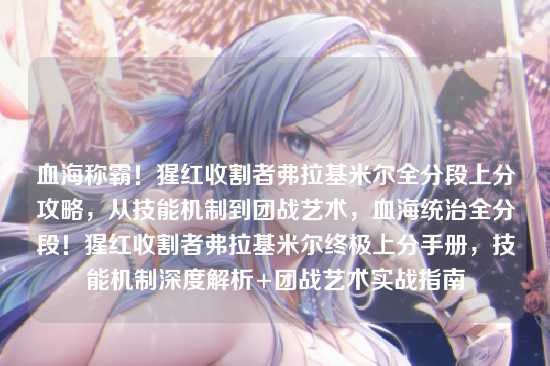 血海称霸!猩红收割者弗拉基米尔全分段上分攻略,从技能机制到团战艺术,血海统治全分段!猩红收割者弗拉基米尔终极上分手册,技能机制深度解析+团战艺术实战指南