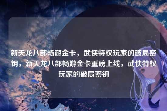 新天龙八部畅游金卡,武侠特权玩家的破局密钥,新天龙八部畅游金卡重磅上线,武侠特权玩家的破局密钥