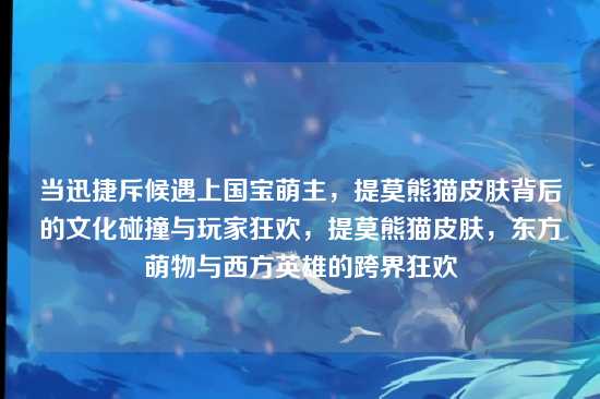 当迅捷斥候遇上国宝萌主，提莫熊猫皮肤背后的文化碰撞与玩家狂欢，提莫熊猫皮肤，东方萌物与西方英雄的跨界狂欢