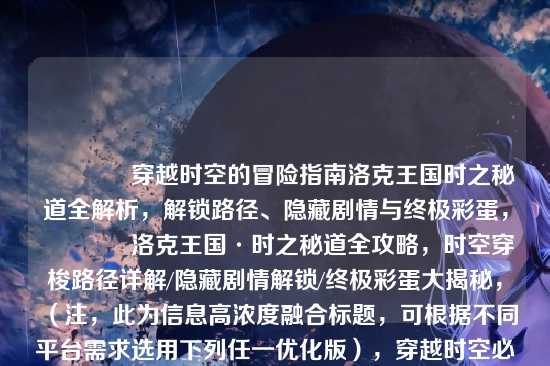?穿越时空的冒险指南洛克王国时之秘道全解析，解锁路径、隐藏剧情与终极彩蛋，?洛克王国·时之秘道全攻略，时空穿梭路径详解/隐藏剧情解锁/终极彩蛋大揭秘，（注，此为信息高浓度融合标题，可根据不同平台需求选用下列任一优化版），穿越时空必看！洛克王国时之秘道全路径图解+隐藏彩蛋触发指南，时空裂缝里的秘密！时之秘道隐藏剧情竟藏有改变结局的关键？，SEO优化版，洛克王国时之秘道怎么进？全解锁路线、隐藏任务及最终彩蛋详解