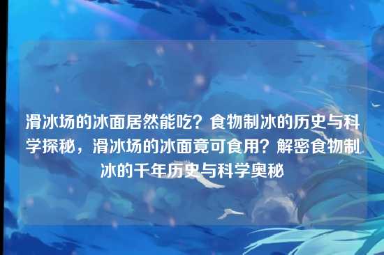 滑冰场的冰面居然能吃?食物制冰的历史与科学探秘,滑冰场的冰面竟可食用?解密食物制冰的千年历史与科学奥秘