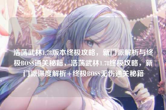 浩荡武林1.78版本终极攻略,新门派解析与终极BOSS通关秘籍,浩荡武林1.78终极攻略,新门派深度解析+终极BOSS无伤通关秘籍